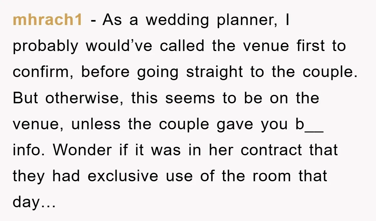 mhrach1 − As a wedding planner, I probably would’ve called the venue first to confirm, before going straight to the couple. But otherwise, this seems to be on the venue,...