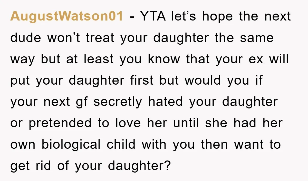 AugustWatson01 − YTA let’s hope the next dude won’t treat your daughter the same way but at least you know that your ex will put your daughter first but would...