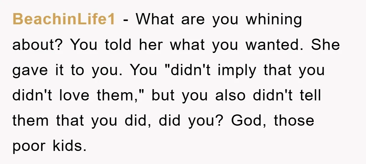 BeachinLife1 − What are you whining about? You told her what you wanted. She gave it to you. You "didn't imply that you didn't love them," but you also didn't...