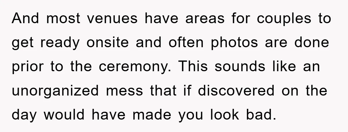 And most venues have areas for couples to get ready onsite and often photos are done prior to the ceremony. This sounds like an unorganized mess that if discovered on...