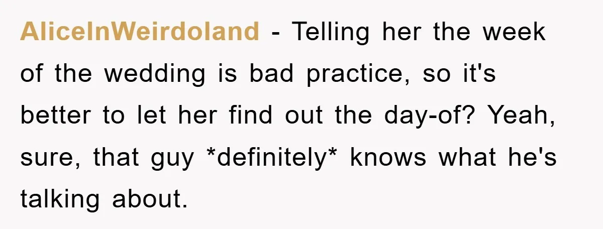 AliceInWeirdoland − Telling her the week of the wedding is bad practice, so it's better to let her find out the day-of? Yeah, sure, that guy *definitely* knows what he's...