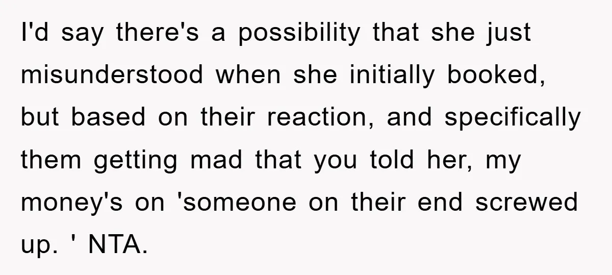 I'd say there's a possibility that she just misunderstood when she initially booked, but based on their reaction, and specifically them getting mad that you told her, my money's on...