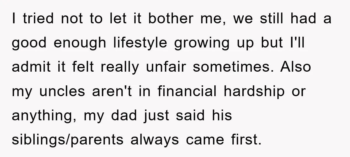 I tried not to let it bother me, we still had a good enough lifestyle growing up but I'll admit it felt really unfair sometimes. Also my uncles aren't in...