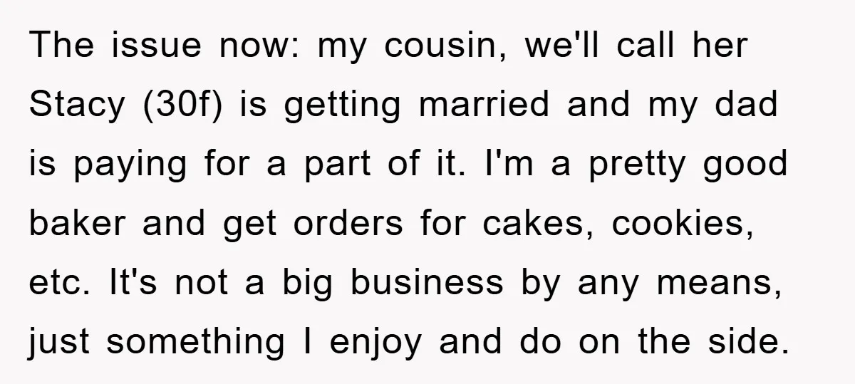 The issue now: my cousin, we'll call her Stacy (30f) is getting married and my dad is paying for a part of it. I'm a pretty good baker and get...