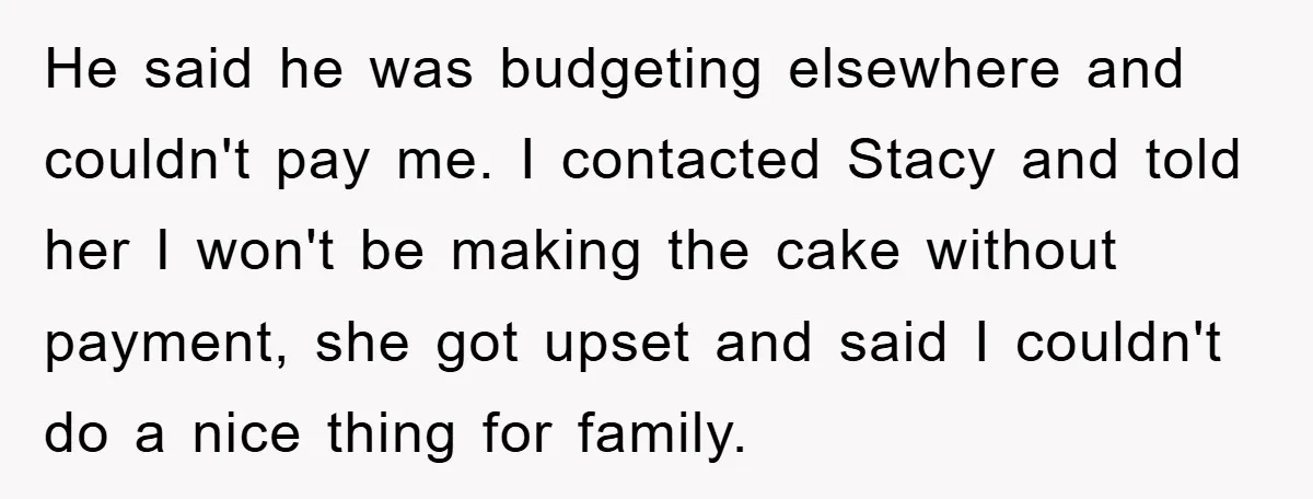 He said he was budgeting elsewhere and couldn't pay me. I contacted Stacy and told her I won't be making the cake without payment, she got upset and said I...