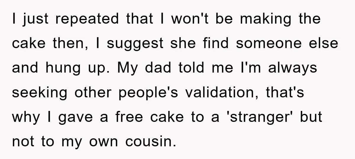 I just repeated that I won't be making the cake then, I suggest she find someone else and hung up. My dad told me I'm always seeking other people's validation,...