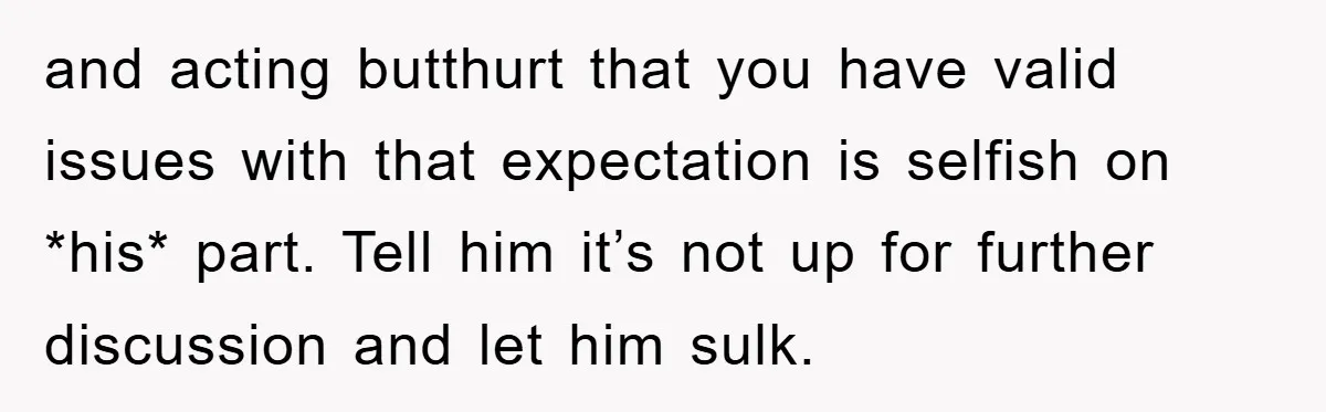 and acting butthurt that you have valid issues with that expectation is selfish on *his* part. Tell him it’s not up for further discussion and let him sulk.
