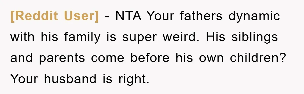 [Reddit User] − NTA Your fathers dynamic with his family is super weird. His siblings and parents come before his own children? Your husband is right.