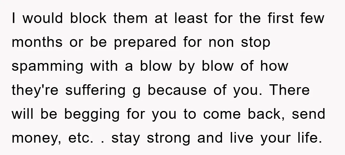 I would block them at least for the first few months or be prepared for non stop spamming with a blow by blow of how they're suffering g because of...