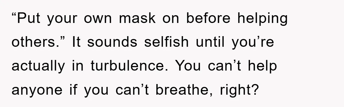 “Put your own mask on before helping others.” It sounds selfish until you’re actually in turbulence. You can’t help anyone if you can’t breathe, right?