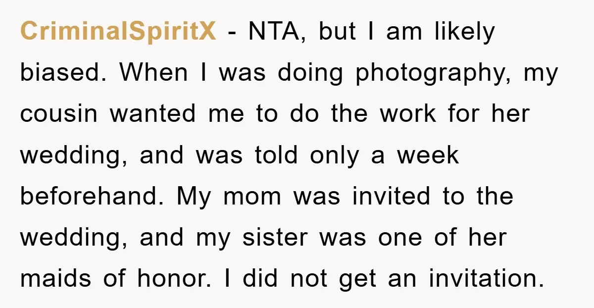 CriminalSpiritX − NTA, but I am likely biased. When I was doing photography, my cousin wanted me to do the work for her wedding, and was told only a week...