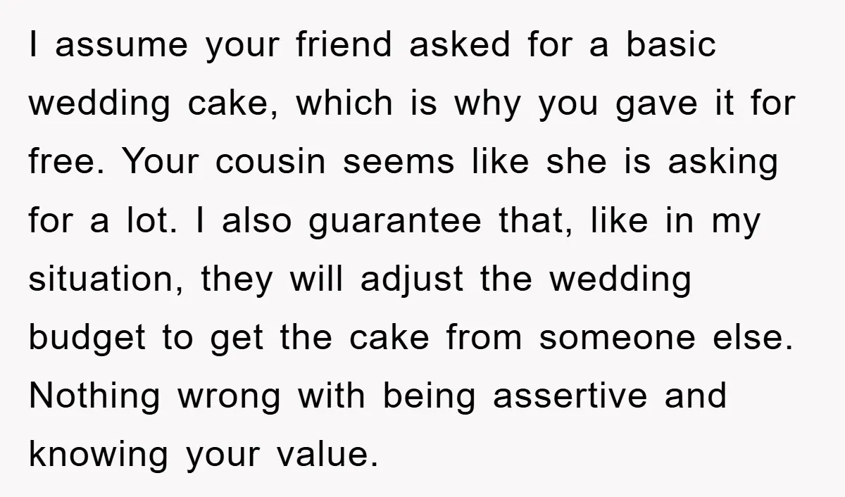 I assume your friend asked for a basic wedding cake, which is why you gave it for free. Your cousin seems like she is asking for a lot. I also...