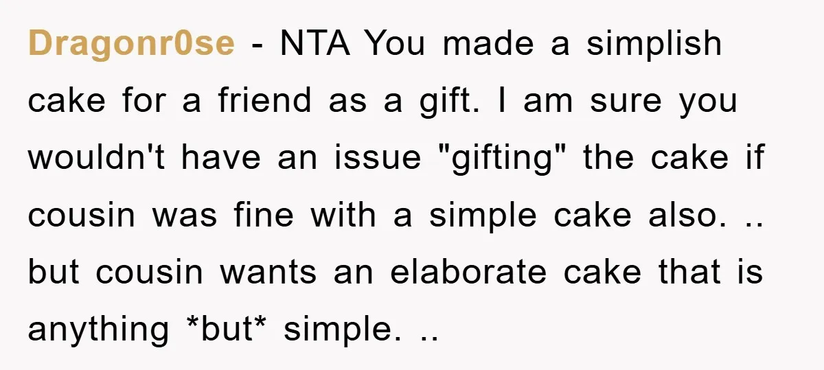 Dragonr0se − NTA You made a simplish cake for a friend as a gift. I am sure you wouldn't have an issue "gifting" the cake if cousin was fine with...