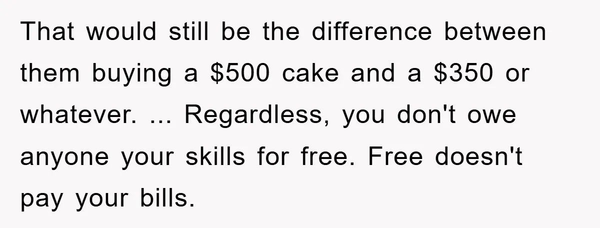 That would still be the difference between them buying a $500 cake and a $350 or whatever. ... Regardless, you don't owe anyone your skills for free. Free doesn't pay...