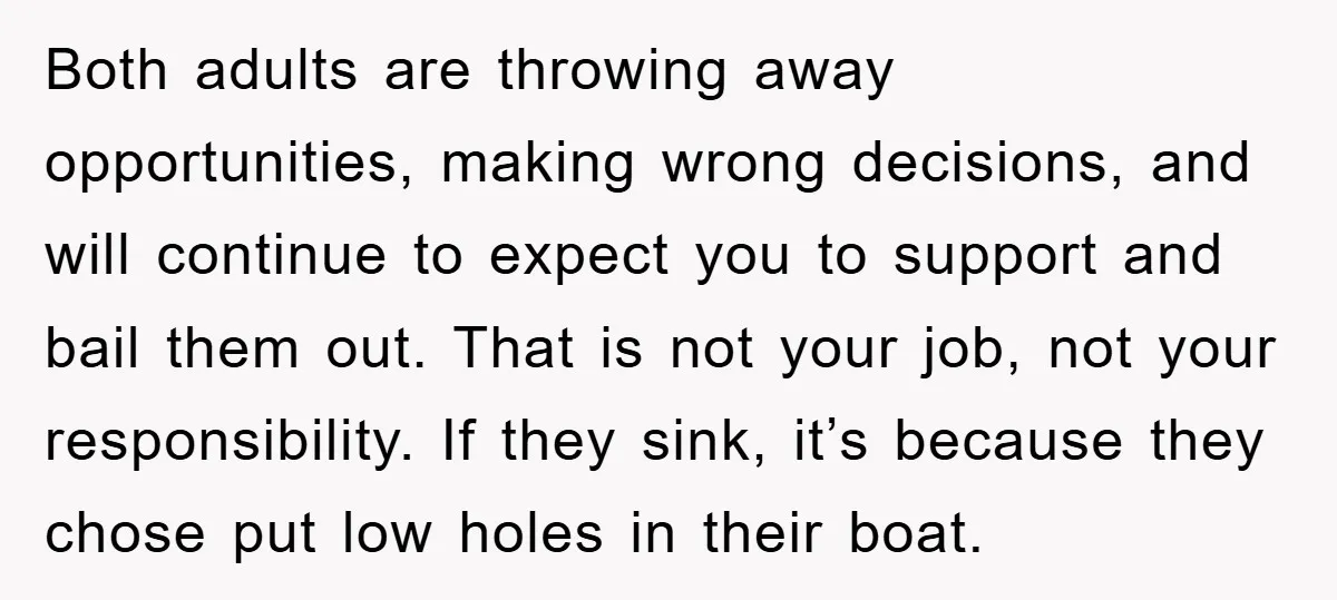 Both adults are throwing away opportunities, making wrong decisions, and will continue to expect you to support and bail them out. That is not your job, not your responsibility. If...