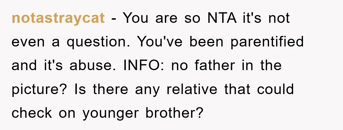 notastraycat − You are so NTA it's not even a question. You've been parentified and it's abuse. INFO: no father in the picture? Is there any relative that could check...