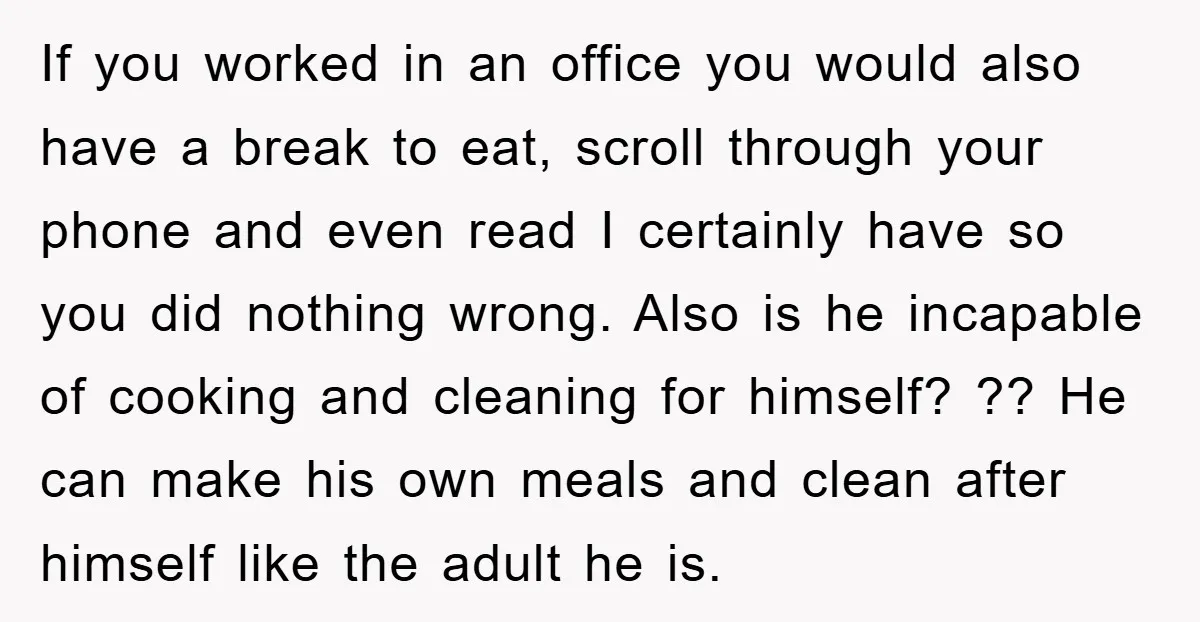 If you worked in an office you would also have a break to eat, scroll through your phone and even read I certainly have so you did nothing wrong. Also...