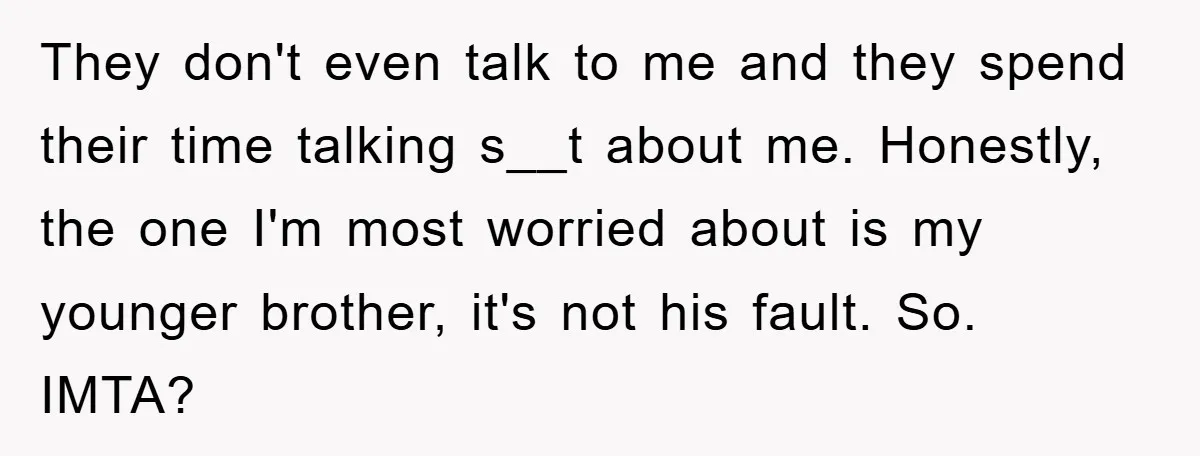 They don't even talk to me and they spend their time talking s__t about me. Honestly, the one I'm most worried about is my younger brother, it's not his fault....