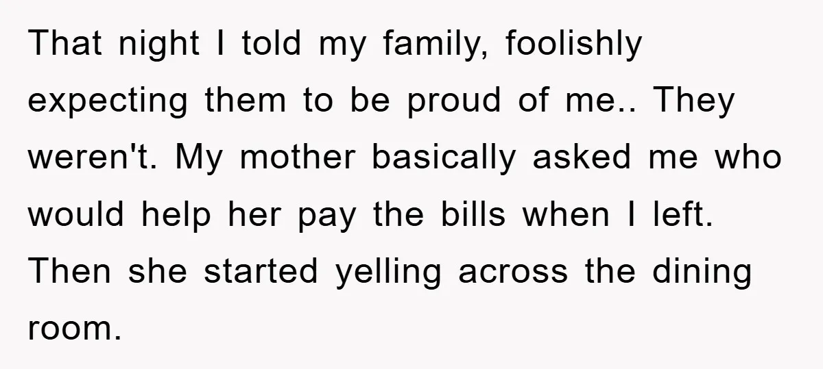 That night I told my family, foolishly expecting them to be proud of me.. They weren't. My mother basically asked me who would help her pay the bills when I...