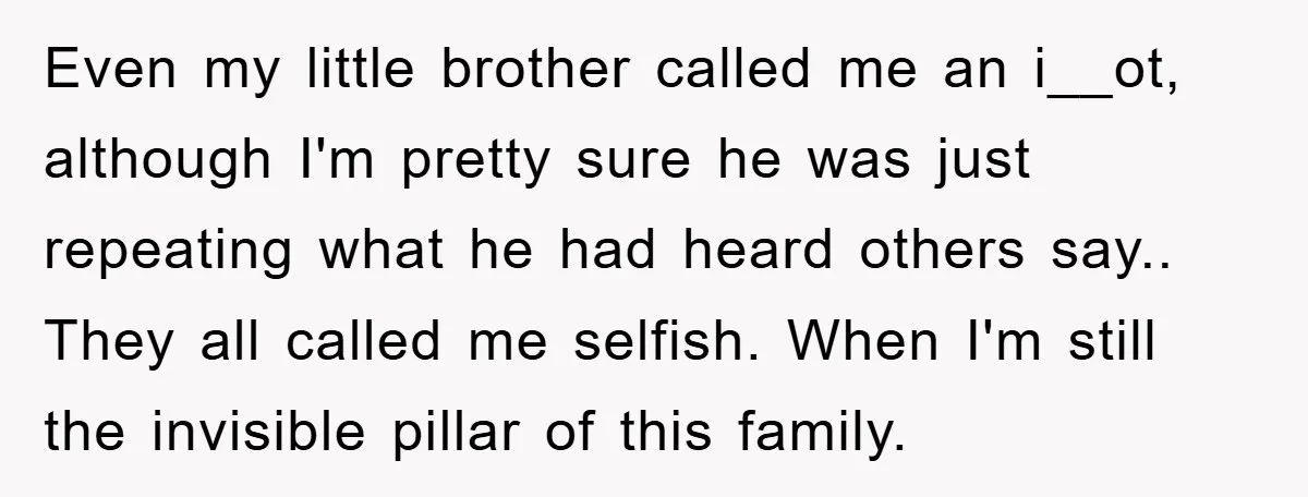 Even my little brother called me an i__ot, although I'm pretty sure he was just repeating what he had heard others say.. They all called me selfish. When I'm still...
