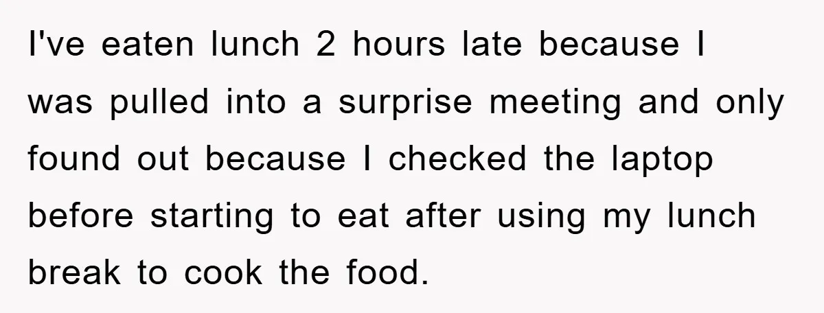 I've eaten lunch 2 hours late because I was pulled into a surprise meeting and only found out because I checked the laptop before starting to eat after using my...