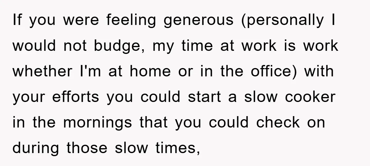 If you were feeling generous (personally I would not budge, my time at work is work whether I'm at home or in the office) with your efforts you could start...
