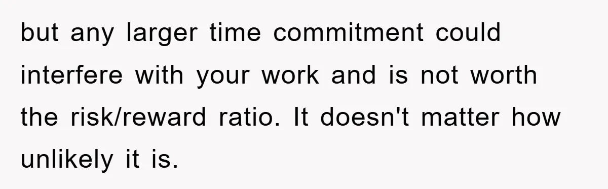 but any larger time commitment could interfere with your work and is not worth the risk/reward ratio. It doesn't matter how unlikely it is.