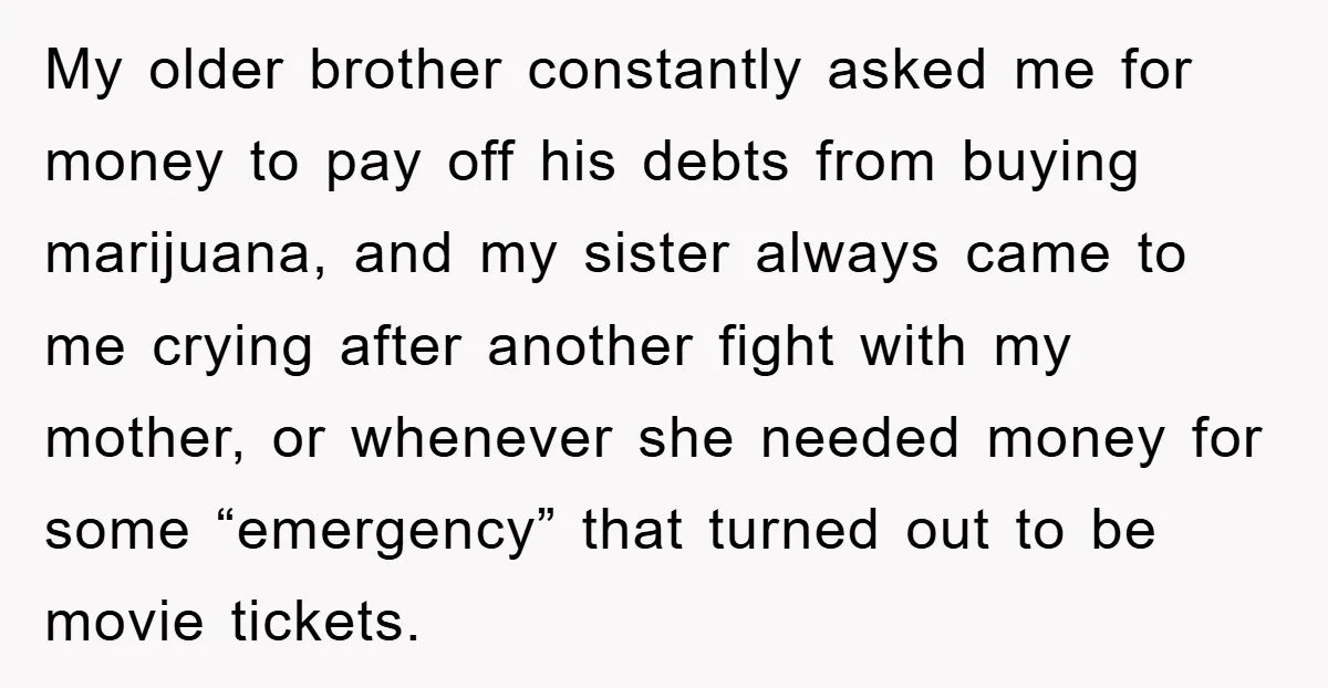 My older brother constantly asked me for money to pay off his debts from buying marijuana, and my sister always came to me crying after another fight with my mother,...