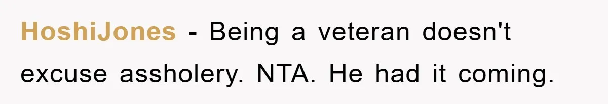 HoshiJones − Being a veteran doesn't excuse assholery. NTA. He had it coming.