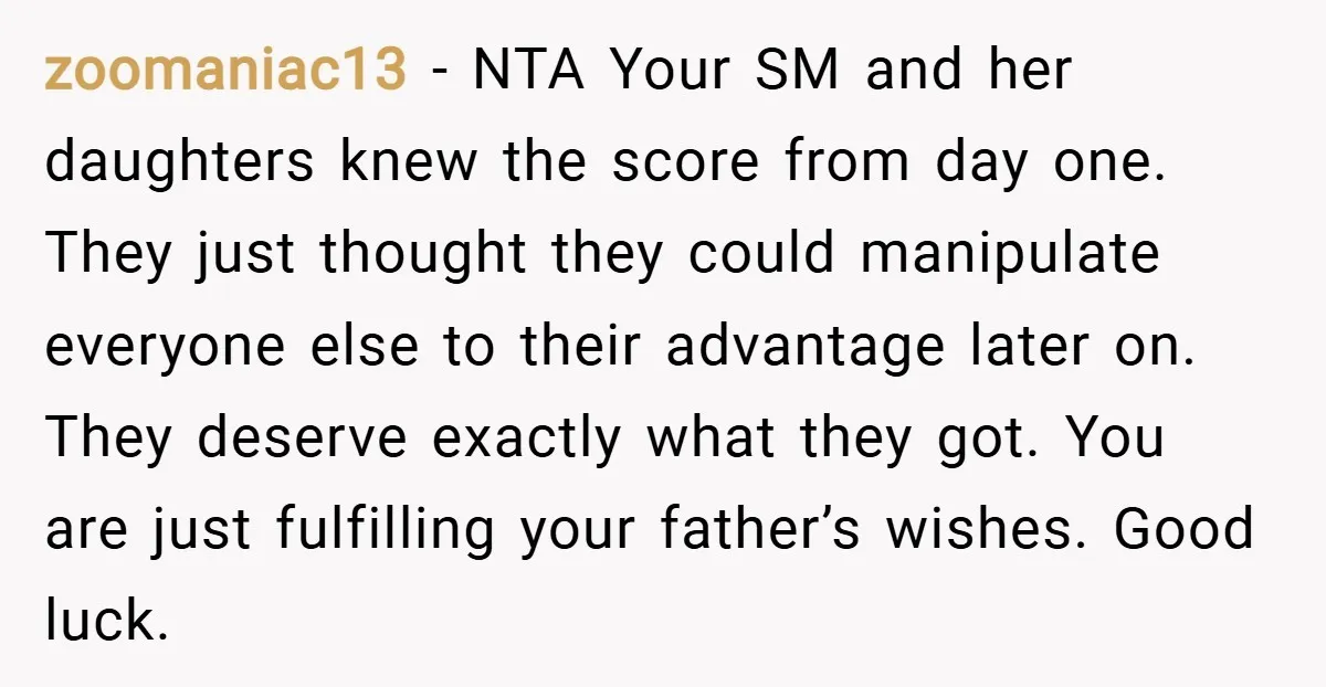 zoomaniac13 − NTA Your SM and her daughters knew the score from day one. They just thought they could manipulate everyone else to their advantage later on. They deserve exactly...