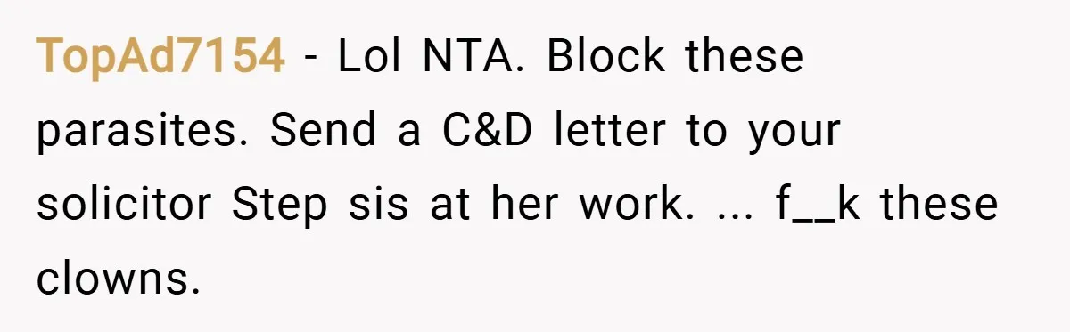 TopAd7154 − Lol NTA. Block these parasites. Send a C&D letter to your solicitor Step sis at her work. ... f__k these clowns.