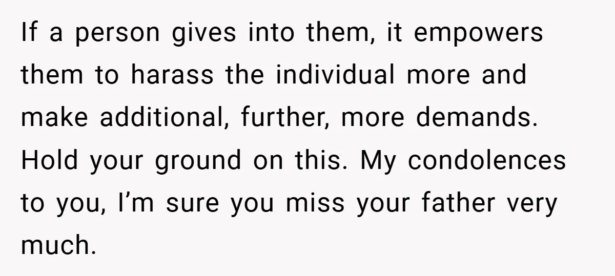 If a person gives into them, it empowers them to harass the individual more and make additional, further, more demands. Hold your ground on this. My condolences to you, I’m...