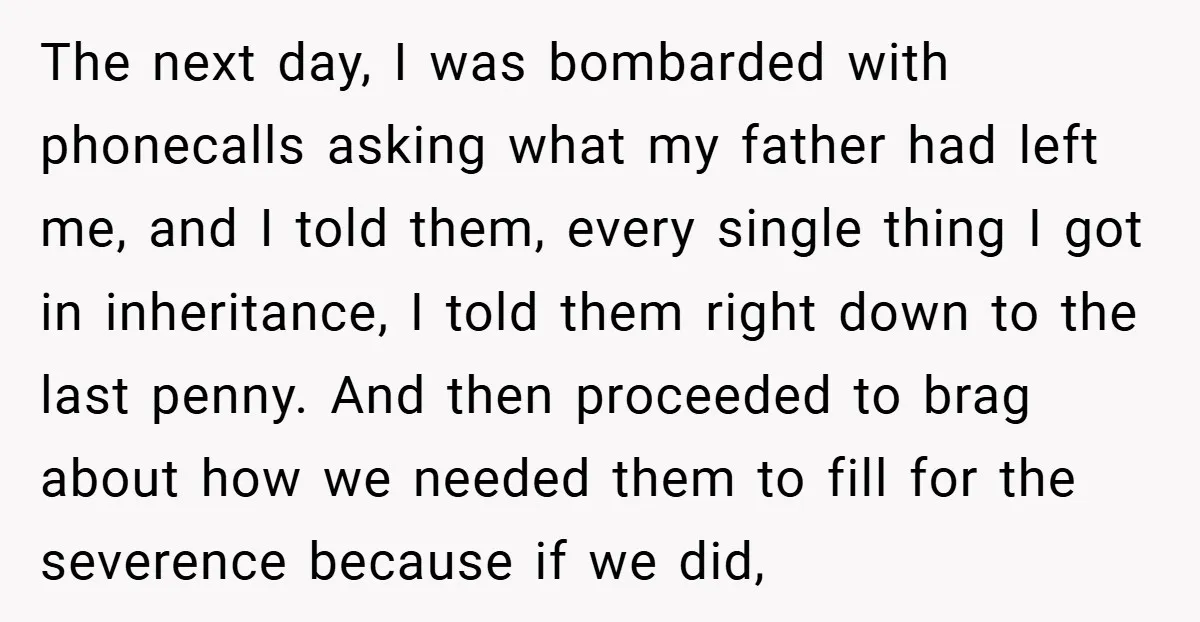 The next day, I was bombarded with phonecalls asking what my father had left me, and I told them, every single thing I got in inheritance, I told them right...