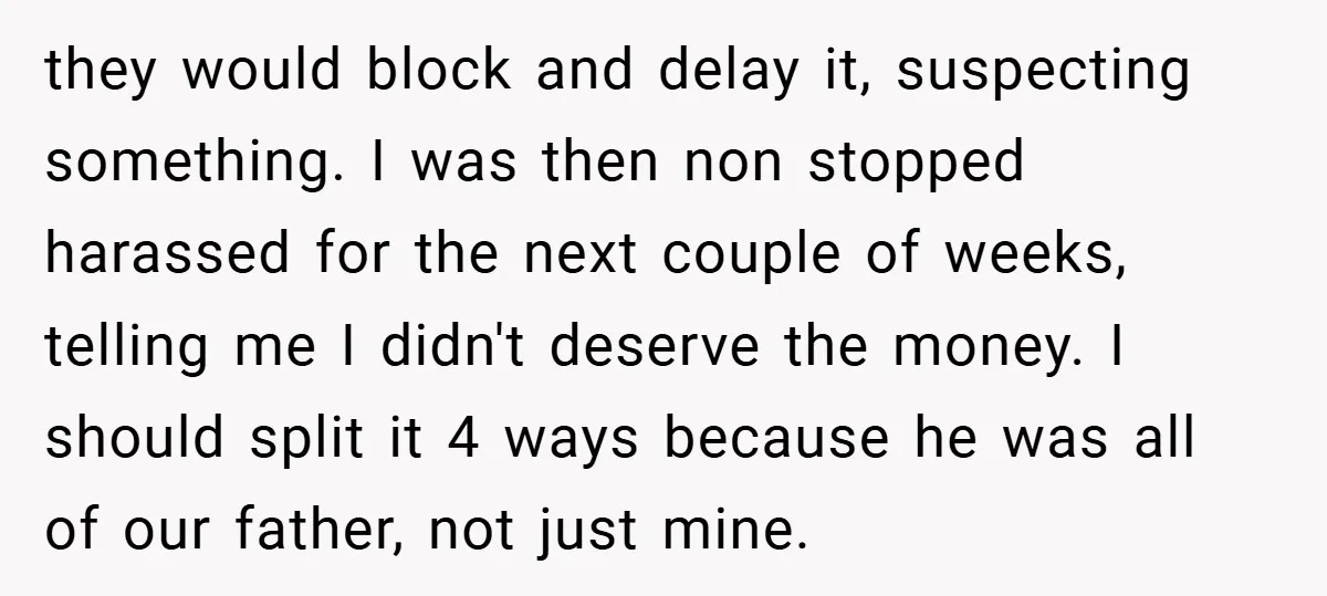 they would block and delay it, suspecting something. I was then non stopped harassed for the next couple of weeks, telling me I didn't deserve the money. I should split...
