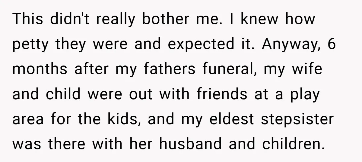 This didn't really bother me. I knew how petty they were and expected it. Anyway, 6 months after my fathers funeral, my wife and child were out with friends at...