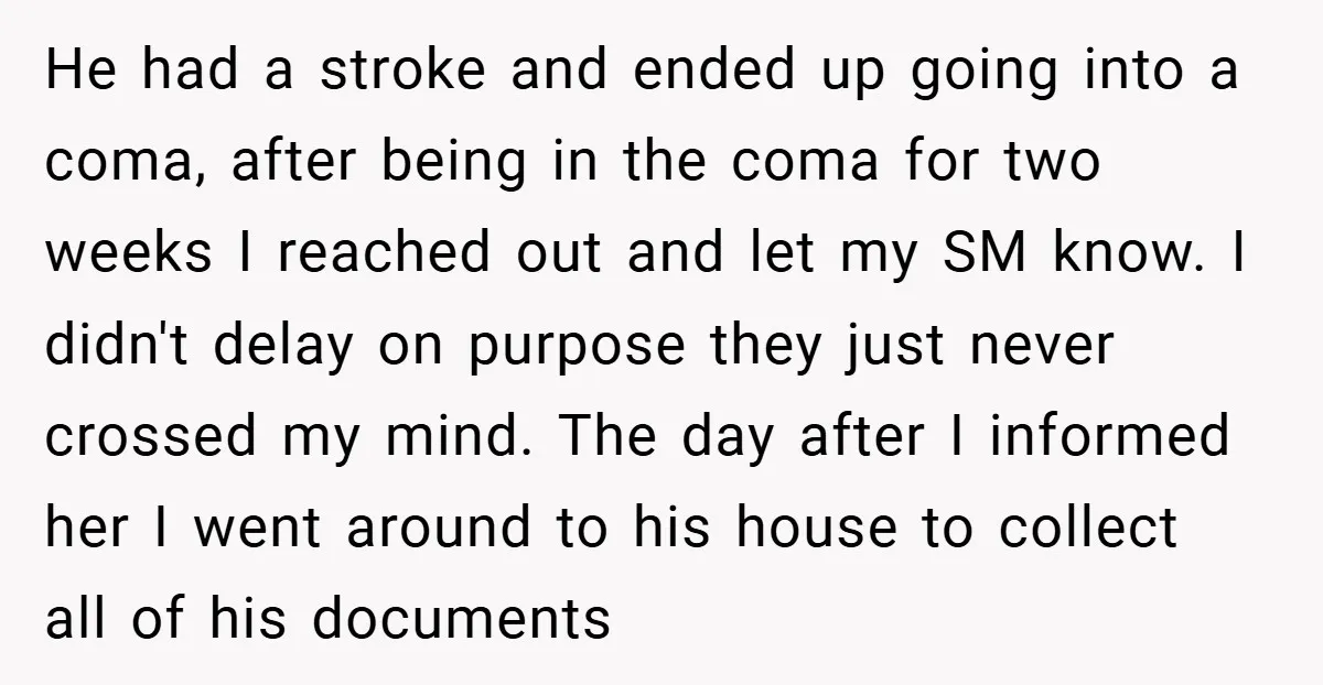 He had a stroke and ended up going into a coma, after being in the coma for two weeks I reached out and let my SM know. I didn't delay...