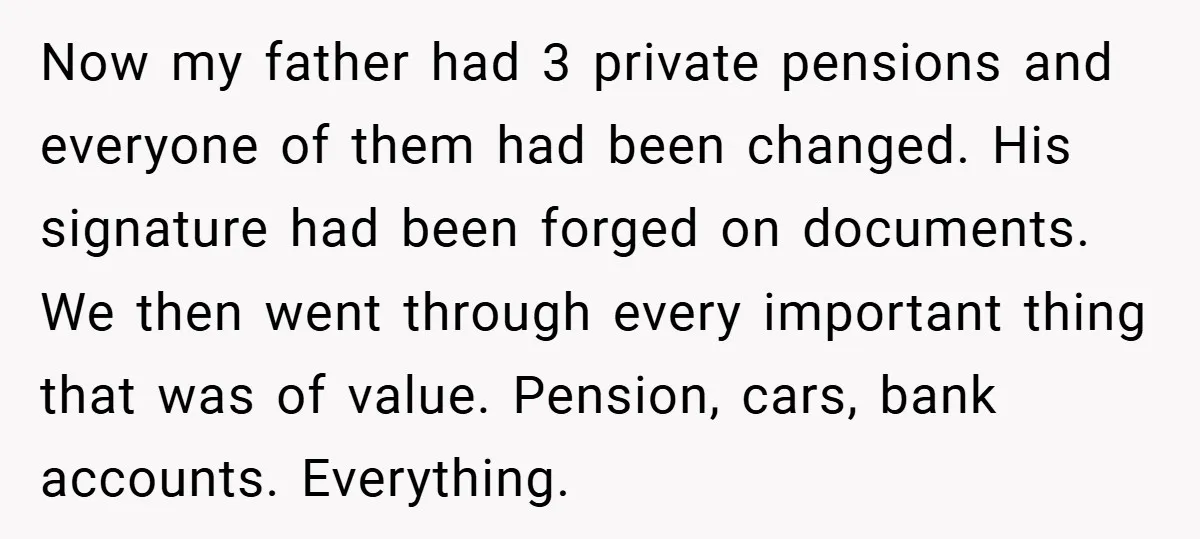 Now my father had 3 private pensions and everyone of them had been changed. His signature had been forged on documents. We then went through every important thing that was...