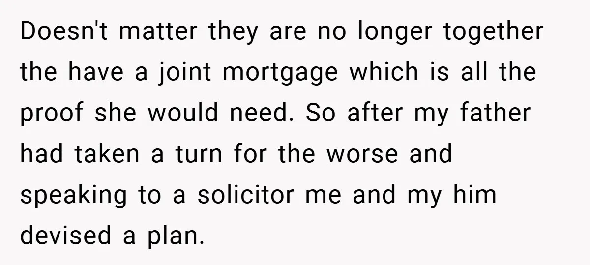 Doesn't matter they are no longer together the have a joint mortgage which is all the proof she would need. So after my father had taken a turn for the...