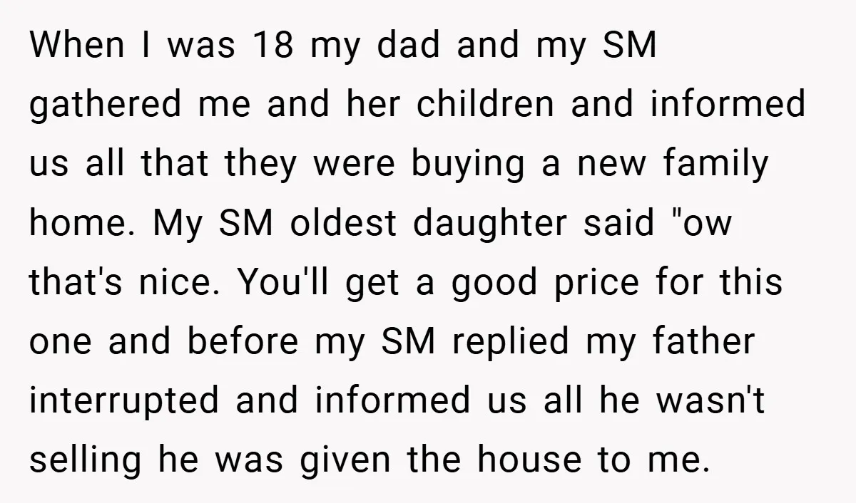 When I was 18 my dad and my SM gathered me and her children and informed us all that they were buying a new family home. My SM oldest daughter...