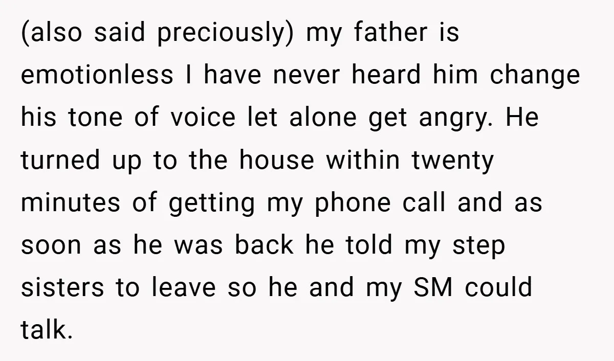 (also said preciously) my father is emotionless I have never heard him change his tone of voice let alone get angry. He turned up to the house within twenty minutes...