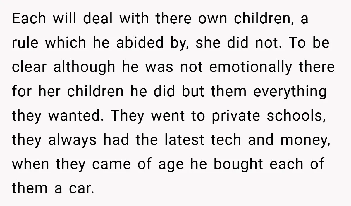 Each will deal with there own children, a rule which he abided by, she did not. To be clear although he was not emotionally there for her children he did...