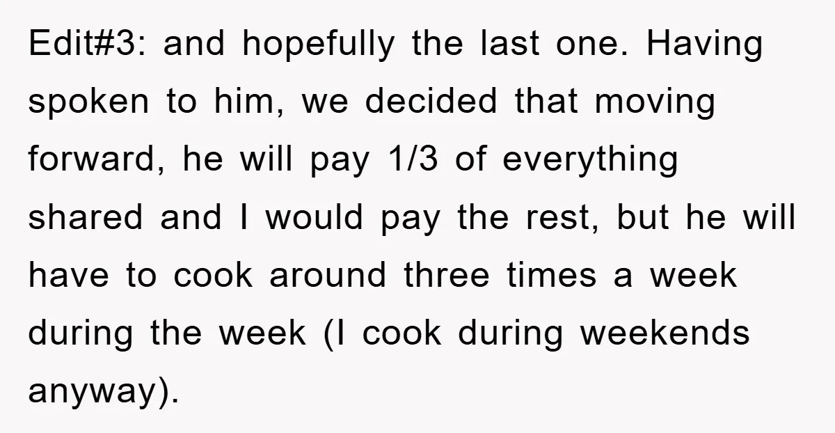 Edit#3: and hopefully the last one. Having spoken to him, we decided that moving forward, he will pay 1/3 of everything shared and I would pay the rest, but he...