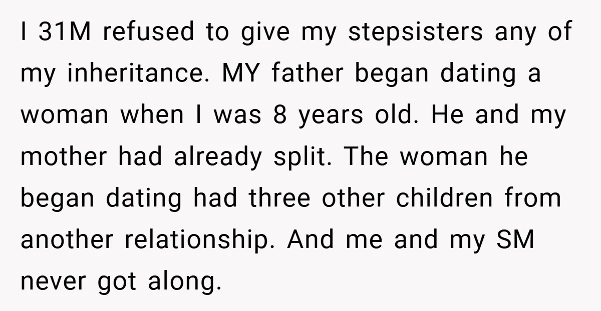 I 31M refused to give my stepsisters any of my inheritance. MY father began dating a woman when I was 8 years old. He and my mother had already split....