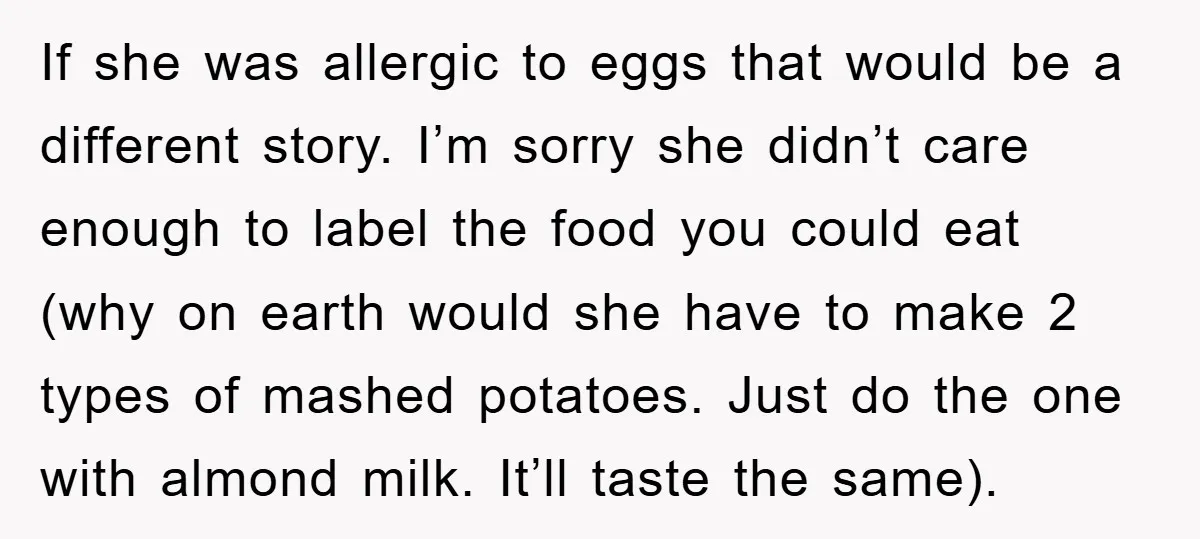 If she was allergic to eggs that would be a different story. I’m sorry she didn’t care enough to label the food you could eat (why on earth would she...