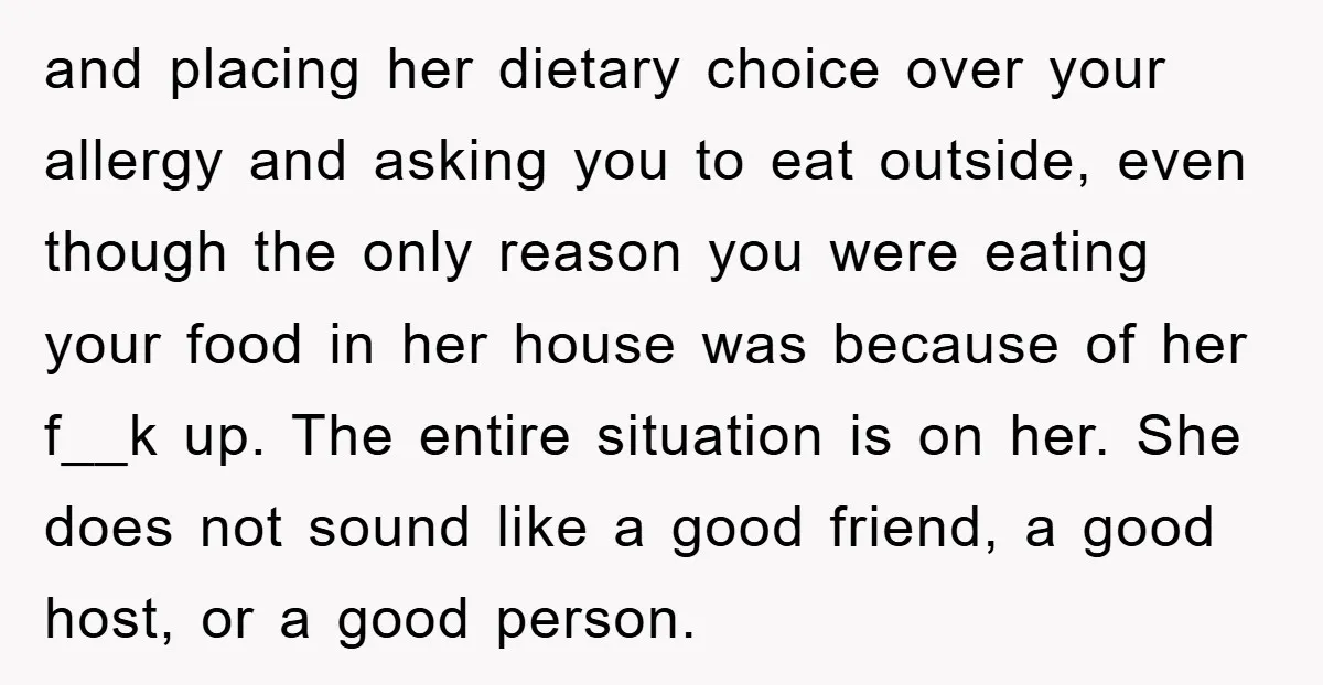 and placing her dietary choice over your allergy and asking you to eat outside, even though the only reason you were eating your food in her house was because of...