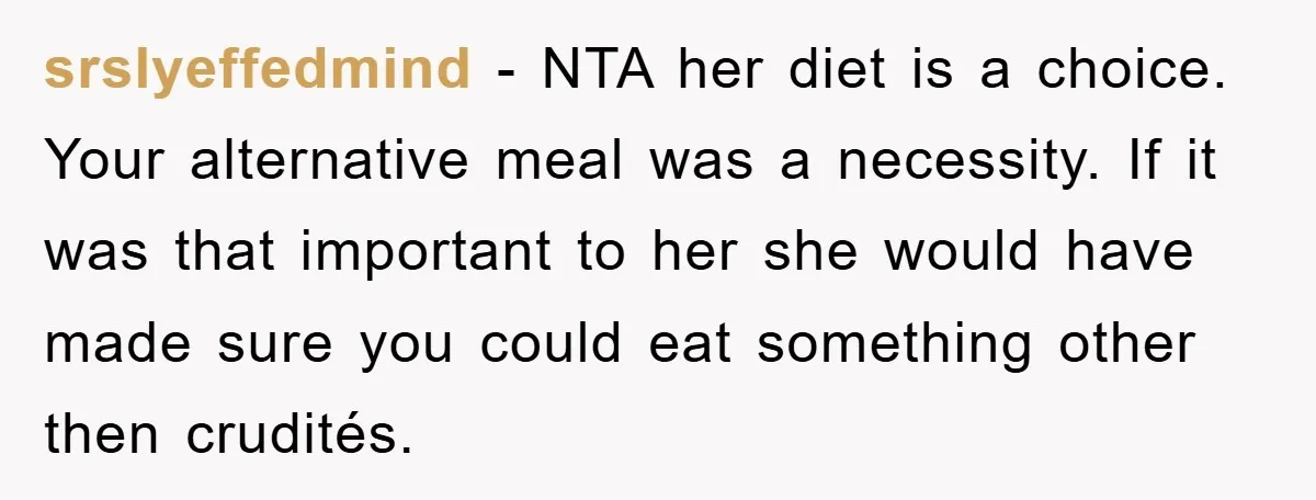 srslyeffedmind − NTA her diet is a choice. Your alternative meal was a necessity. If it was that important to her she would have made sure you could eat something...