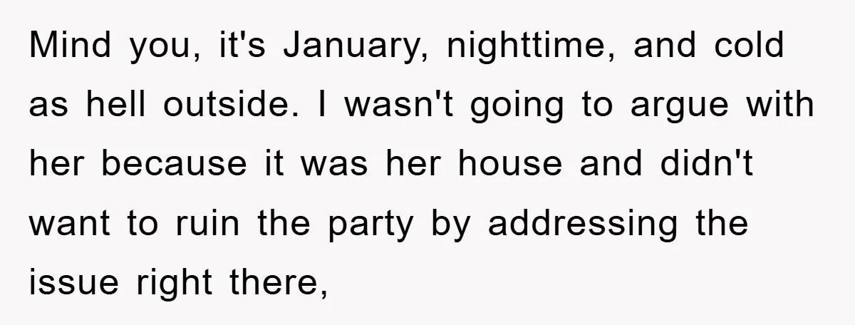 Mind you, it's January, nighttime, and cold as hell outside. I wasn't going to argue with her because it was her house and didn't want to ruin the party by...
