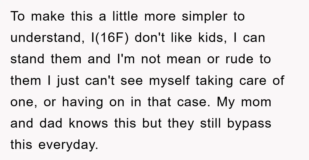 To make this a little more simpler to understand, I(16F) don't like kids, I can stand them and I'm not mean or rude to them I just can't see myself...