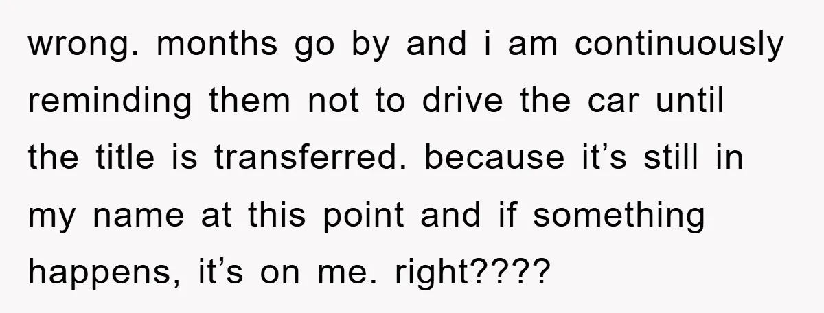 wrong. months go by and i am continuously reminding them not to drive the car until the title is transferred. because it’s still in my name at this point and...