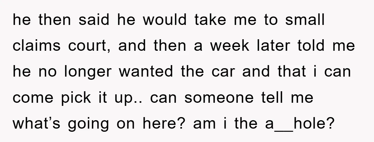 he then said he would take me to small claims court, and then a week later told me he no longer wanted the car and that i can come pick...